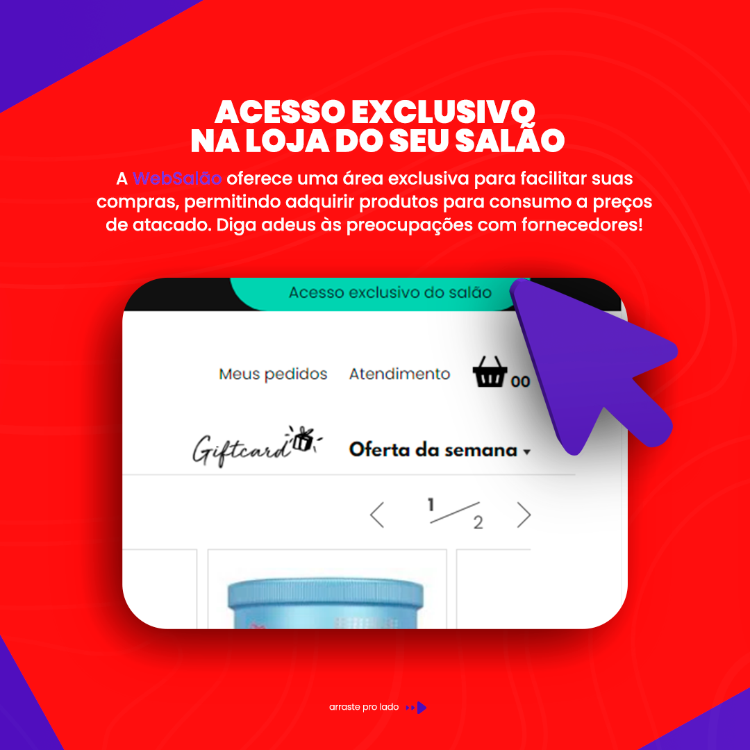 Acesso Exclusivo na Loja do Seu Salão A WebSalão facilita suas compras, oferecendo uma área exclusiva onde você pode adquirir produtos para consumo a preços de atacado. Esqueça as preocupações com fornecedores e aproveite essa vantagem!